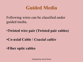 Guided Media
Following wires can be classified under
guided media.
•Twisted wire pair (Twisted pair cables)
•Co-axial Cable / Coaxial cables
•Fiber optic cables
Prepared by: Anne Perera
 