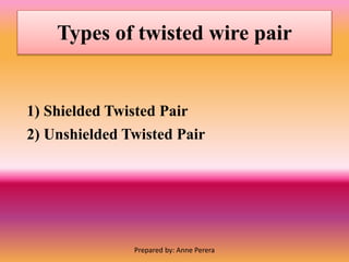 Types of twisted wire pair
1) Shielded Twisted Pair
2) Unshielded Twisted Pair
Prepared by: Anne Perera
 
