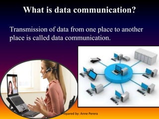 What is data communication?
Transmission of data from one place to another
place is called data communication.
Prepared by: Anne Perera
 