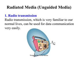 Radiated Media (Unguided Media)
1. Radio transmission
Radio transmission, which is very familiar to our
normal lives, can be used for data communication
very easily.
Prepared by: Anne Perera
 