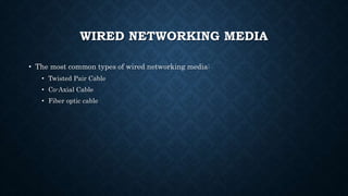 WIRED NETWORKING MEDIA
• The most common types of wired networking media:
• Twisted Pair Cable
• Co-Axial Cable
• Fiber optic cable
 