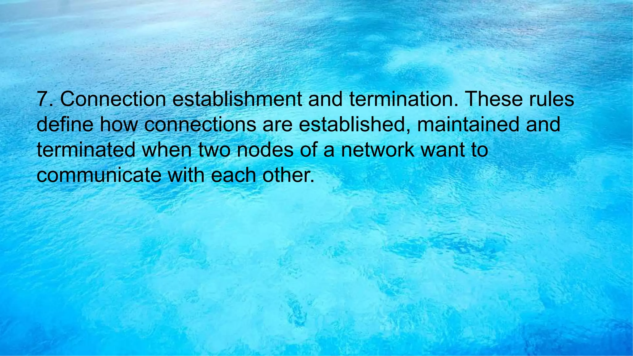 7. Connection establishment and termination. These rules
define how connections are established, maintained and
terminated when two nodes of a network want to
communicate with each other.
 