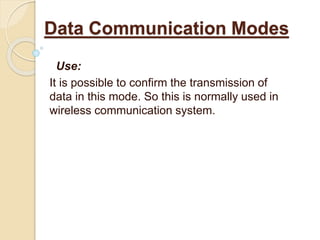 Use:
It is possible to confirm the transmission of
data in this mode. So this is normally used in
wireless communication system.
Data Communication Modes
 