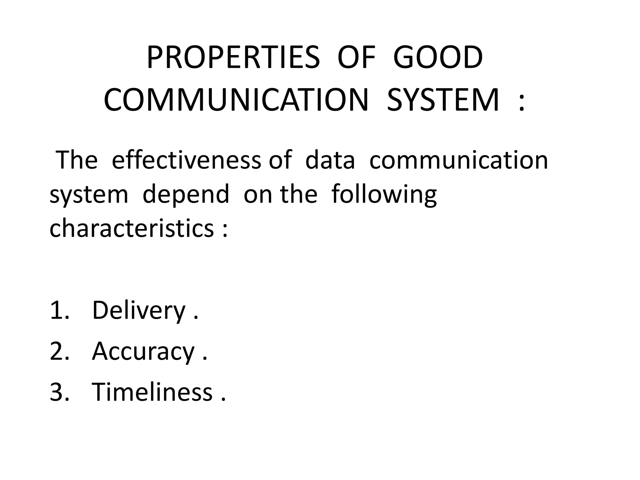 PROPERTIES OF GOOD
COMMUNICATION SYSTEM :
The effectiveness of data communication
system depend on the following
characteristics :
1. Delivery .
2. Accuracy .
3. Timeliness .