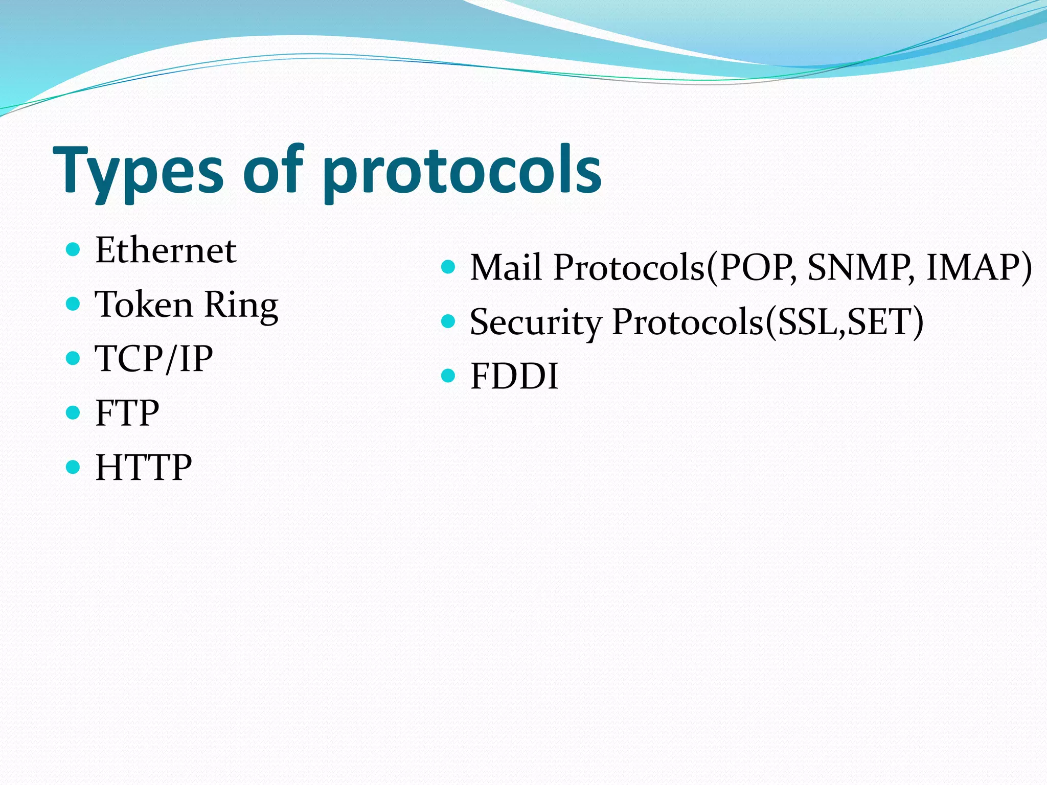 Types of protocols
 Ethernet
 Token Ring
 TCP/IP
 FTP
 HTTP
 Mail Protocols(POP, SNMP, IMAP)
 Security Protocols(SSL,SET)
 FDDI
 