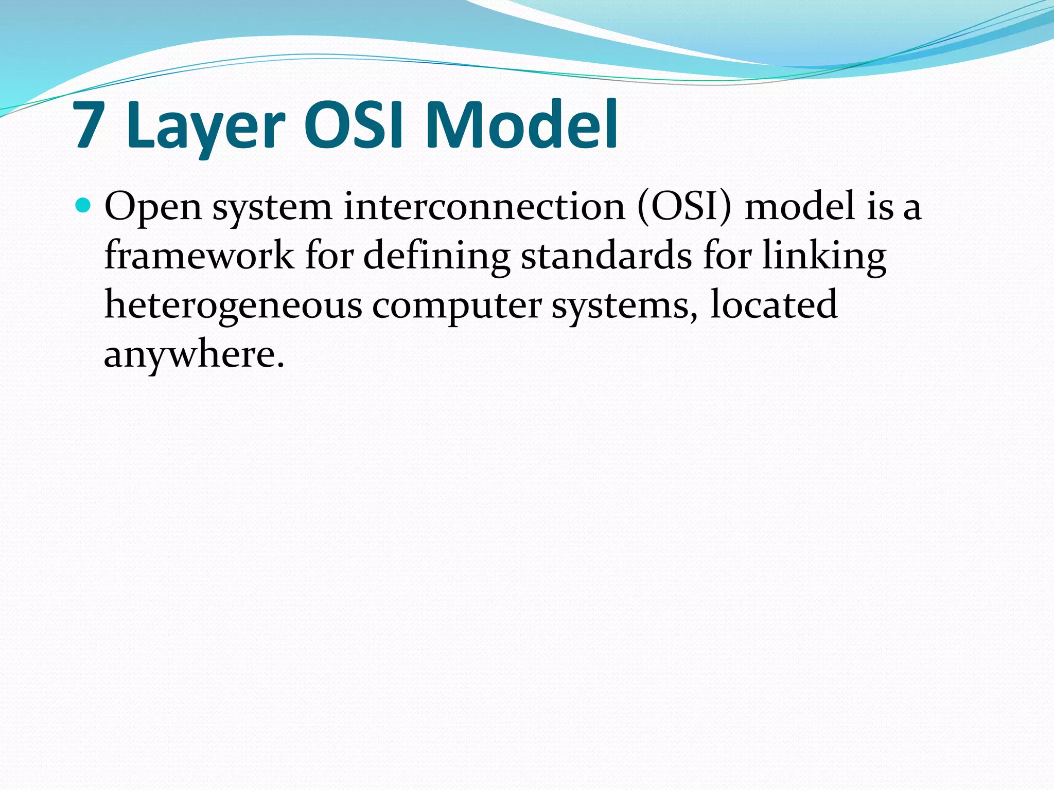 7 Layer OSI Model
 Open system interconnection (OSI) model is a
framework for defining standards for linking
heterogeneous computer systems, located
anywhere.
 