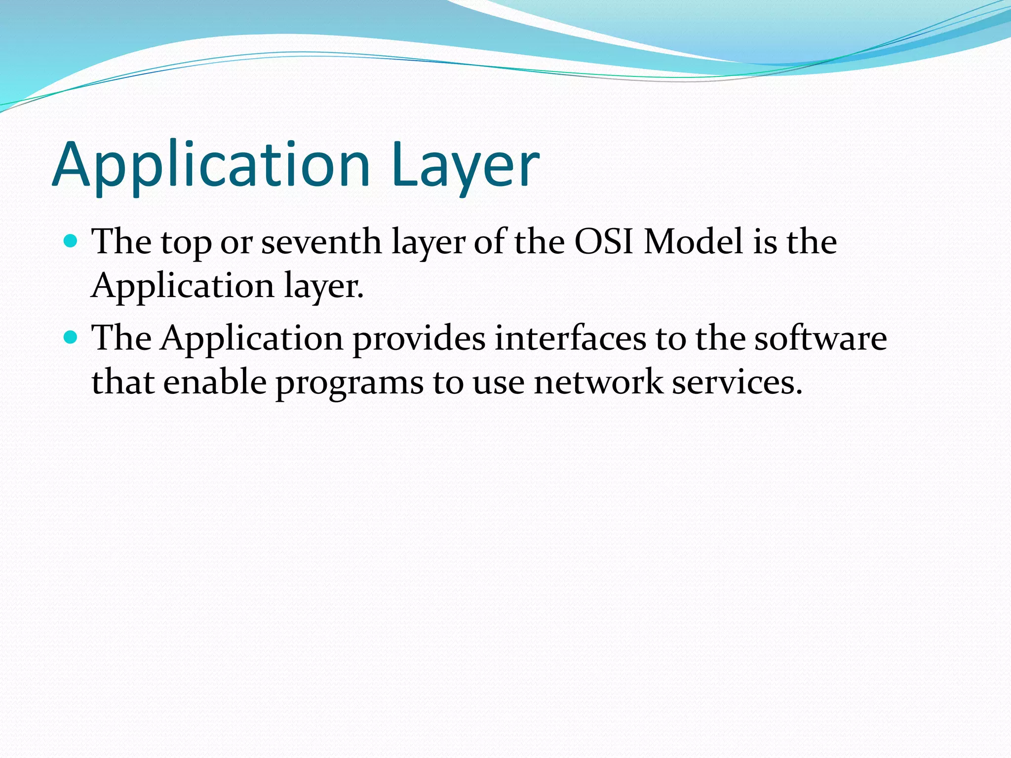 Application Layer
 The top or seventh layer of the OSI Model is the
Application layer.
 The Application provides interfaces to the software
that enable programs to use network services.
 