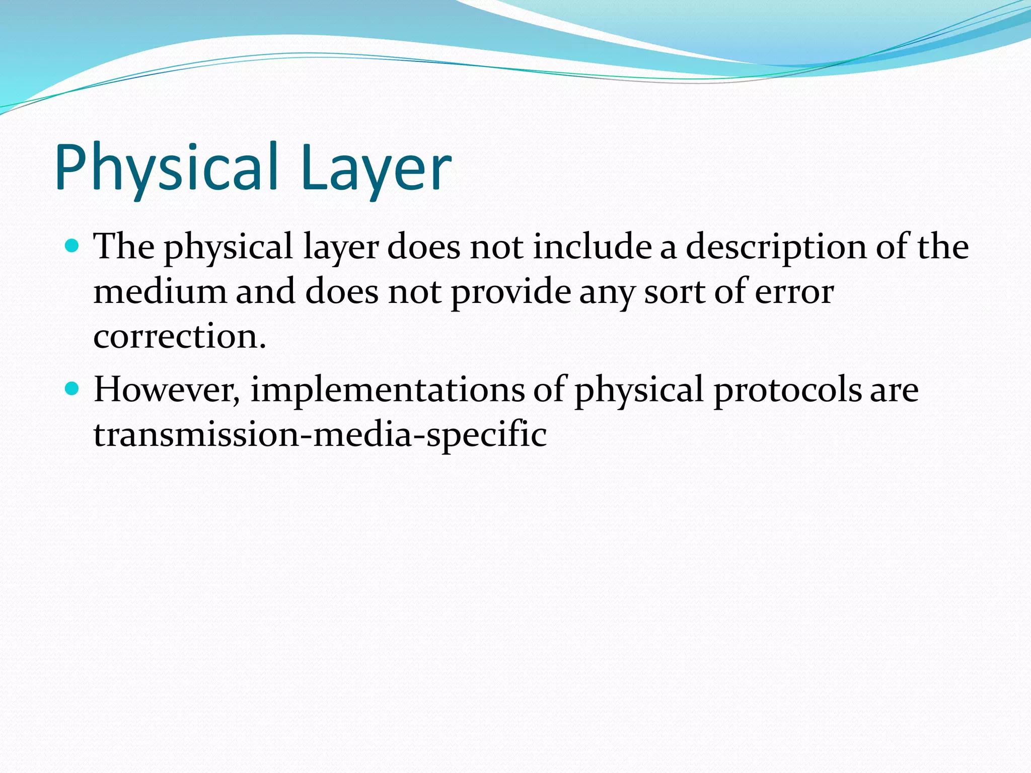 Physical Layer
 The physical layer does not include a description of the
medium and does not provide any sort of error
correction.
 However, implementations of physical protocols are
transmission-media-specific
 