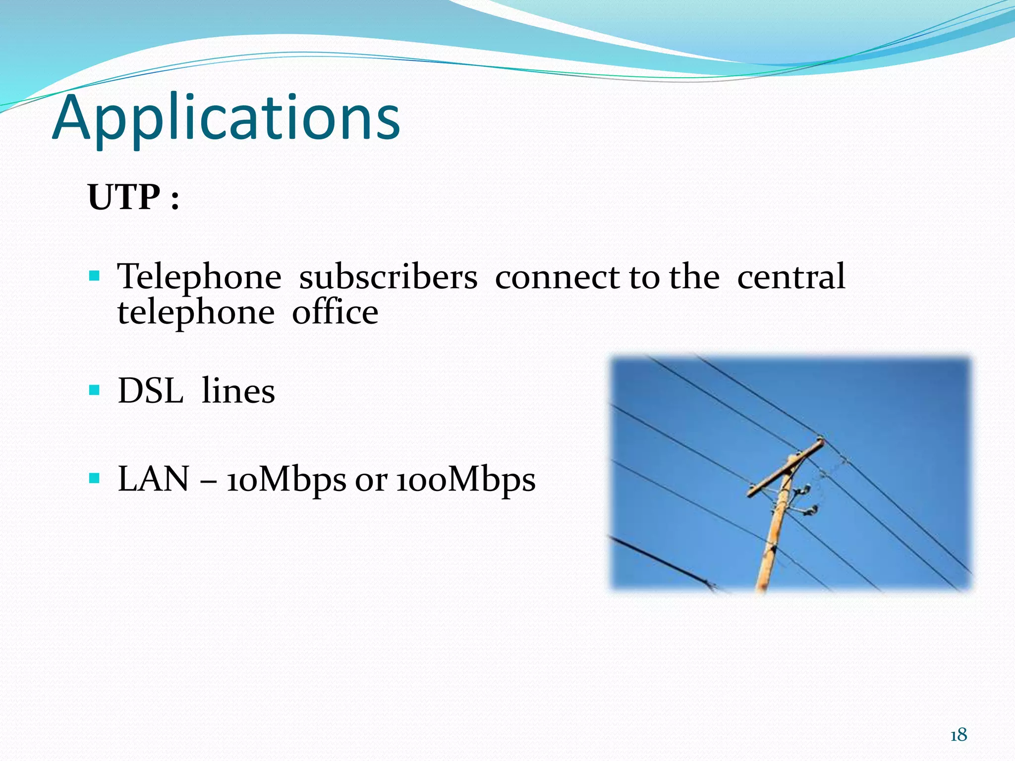 Applications
UTP :
 Telephone subscribers connect to the central
telephone office
 DSL lines
 LAN – 10Mbps or 100Mbps
18
 