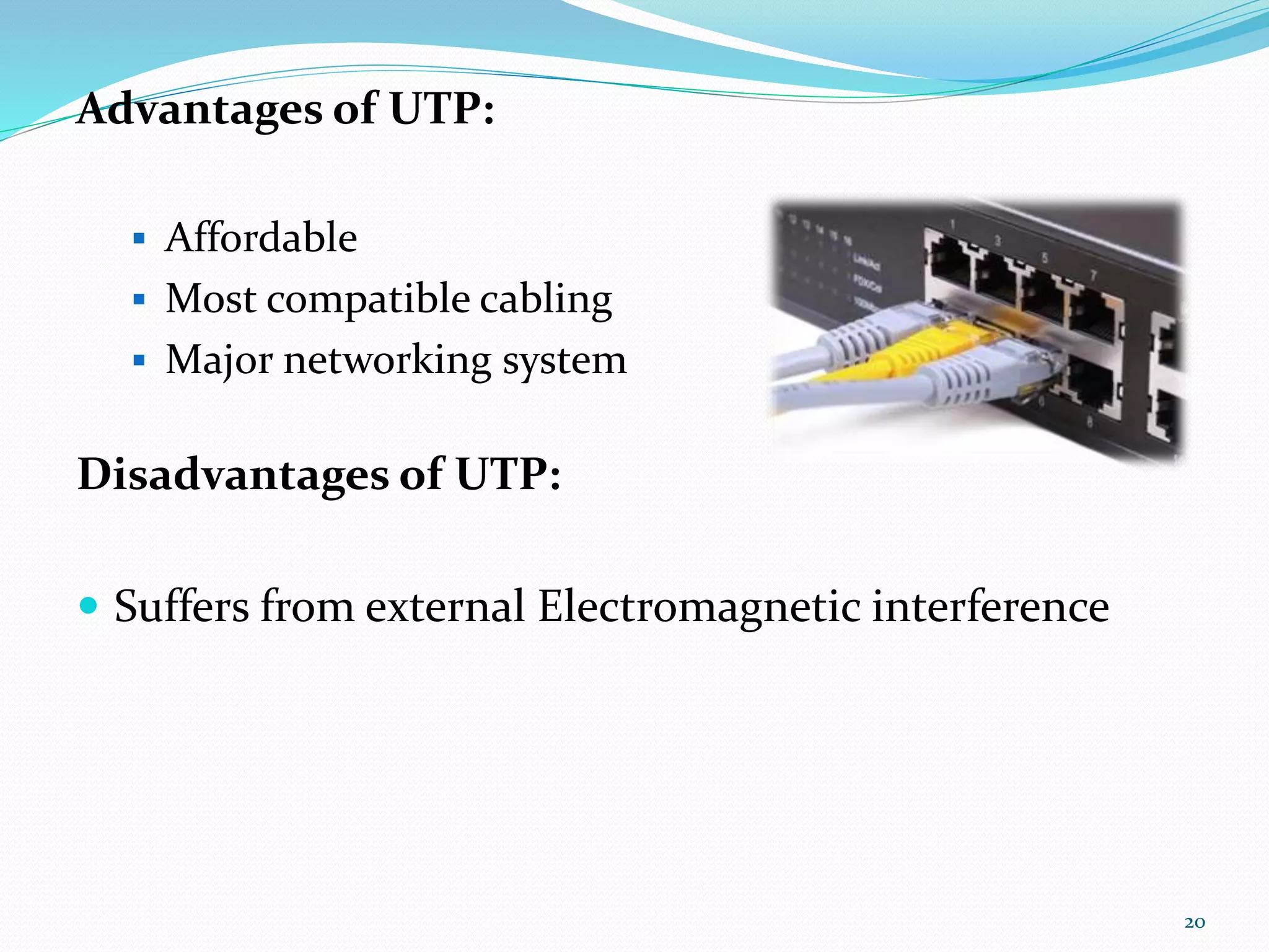 Advantages of UTP:
 Affordable
 Most compatible cabling
 Major networking system
Disadvantages of UTP:
 Suffers from external Electromagnetic interference
20
 