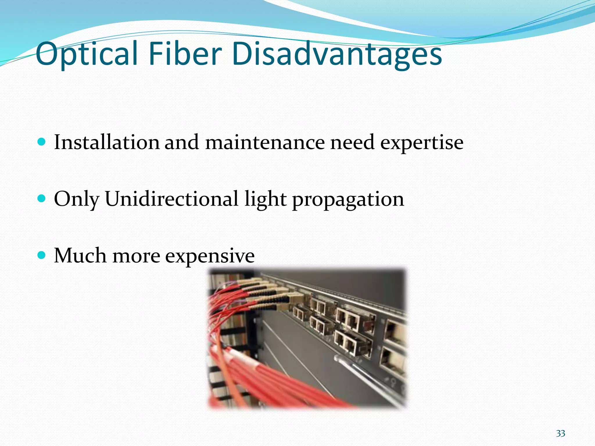 Optical Fiber Disadvantages
 Installation and maintenance need expertise
 Only Unidirectional light propagation
 Much more expensive
33
 