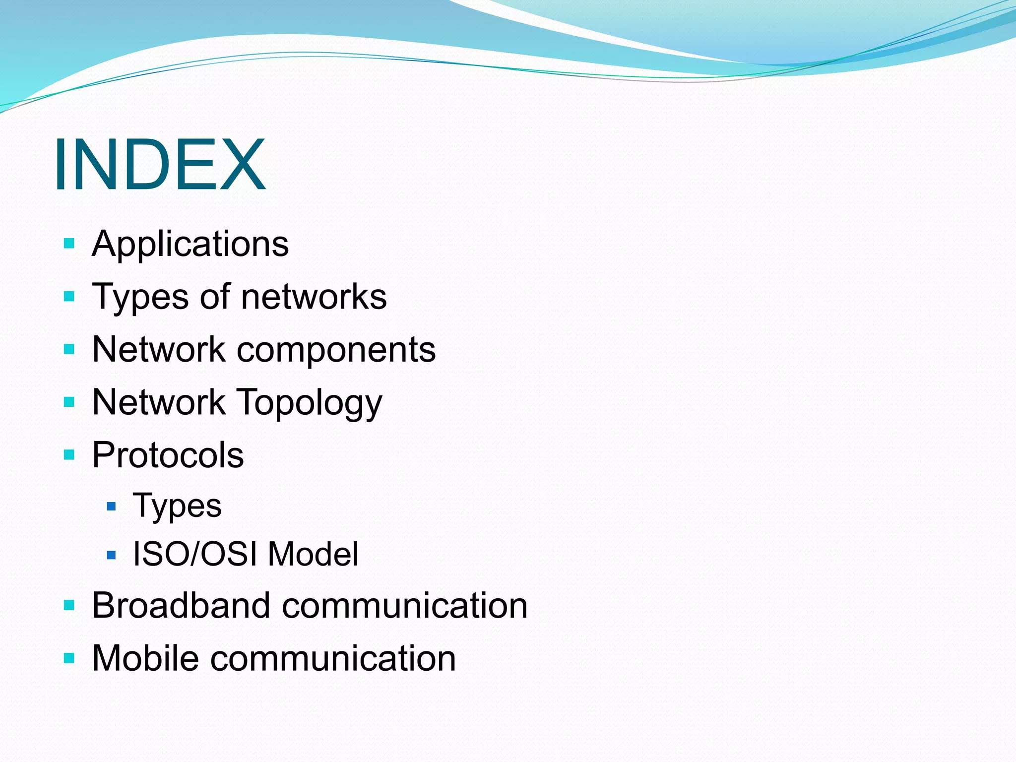 INDEX
 Applications
 Types of networks
 Network components
 Network Topology
 Protocols
 Types
 ISO/OSI Model
 Broadband communication
 Mobile communication
 