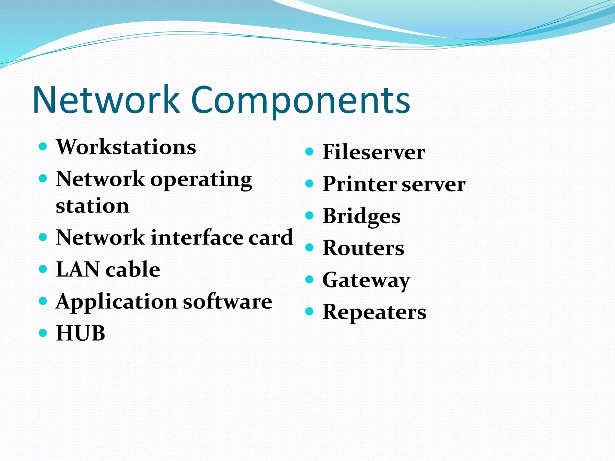 Network Components
 Workstations
 Network operating
station
 Network interface card
 LAN cable
 Application software
 HUB
 Fileserver
 Printer server
 Bridges
 Routers
 Gateway
 Repeaters
 