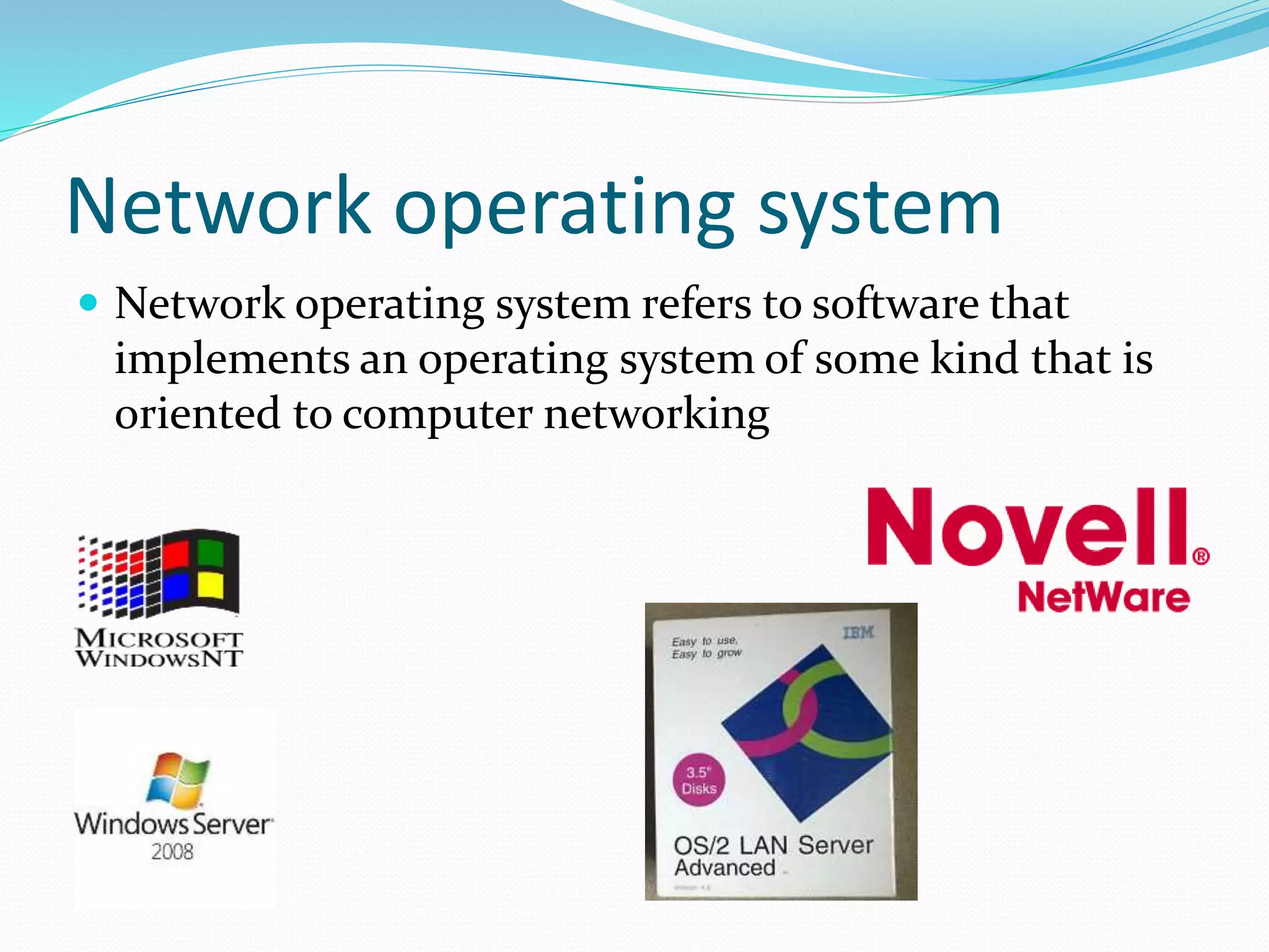 Network operating system
 Network operating system refers to software that
implements an operating system of some kind that is
oriented to computer networking
 