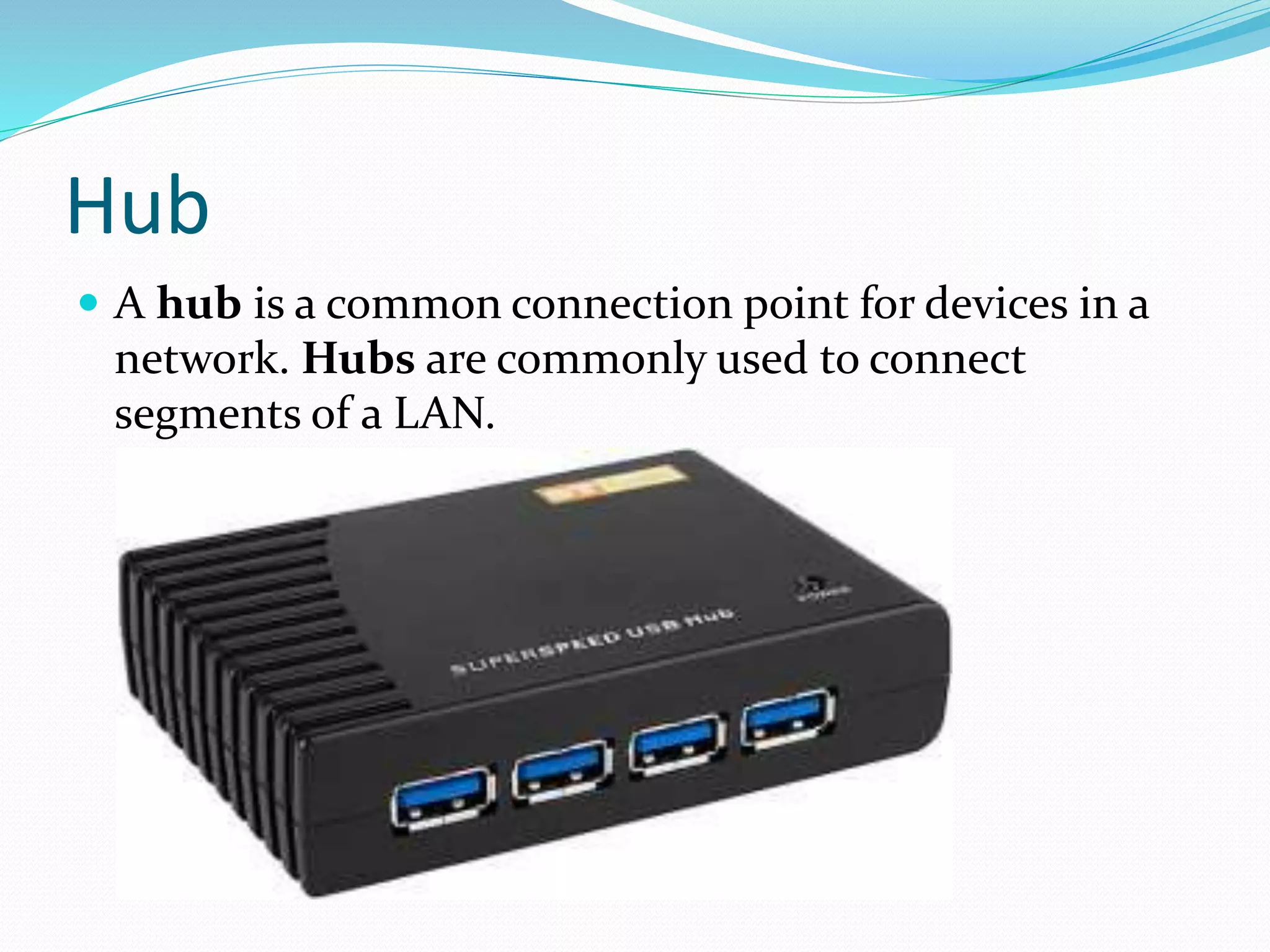 Hub
 A hub is a common connection point for devices in a
network. Hubs are commonly used to connect
segments of a LAN.
 