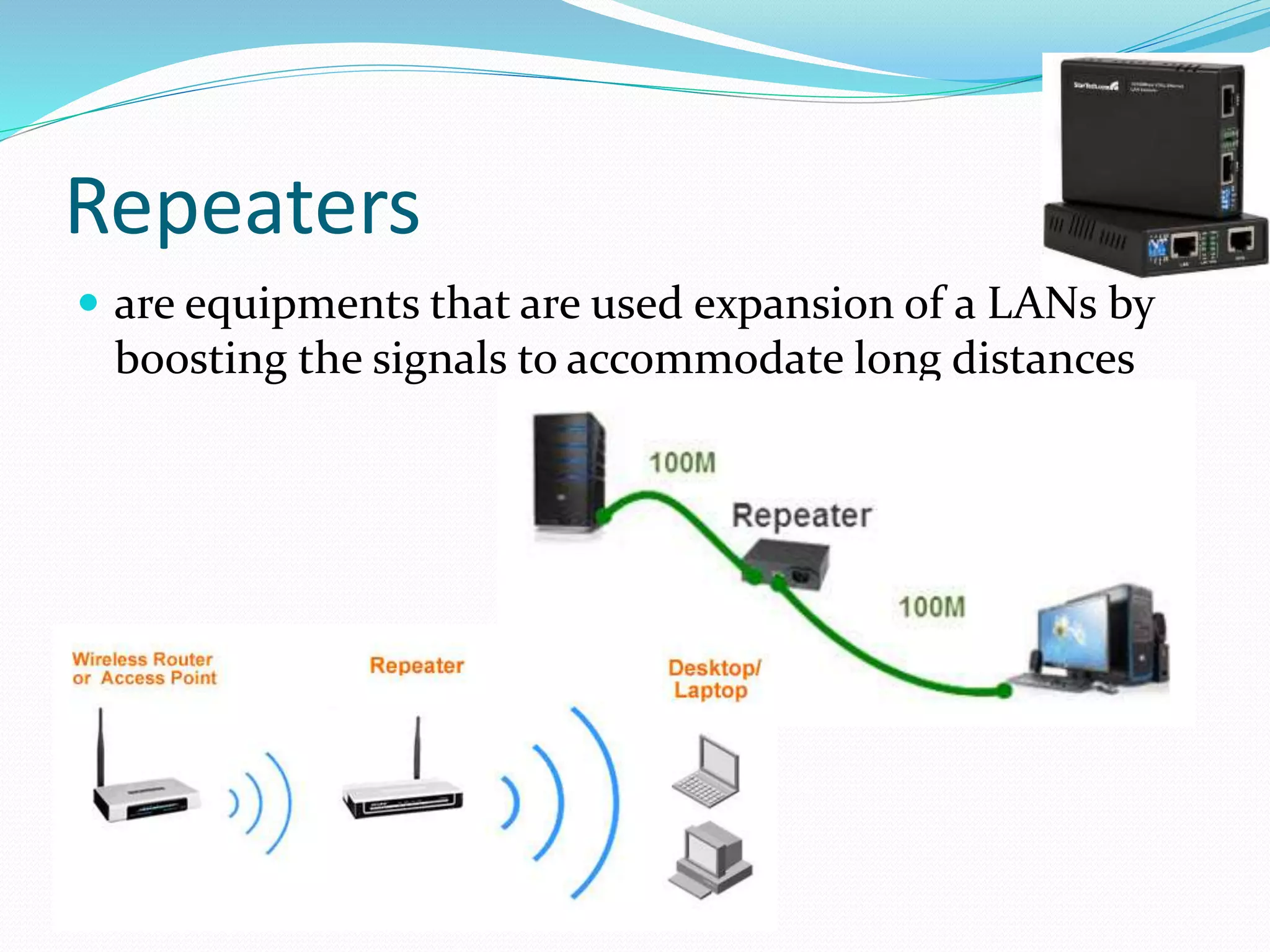 Repeaters
 are equipments that are used expansion of a LANs by
boosting the signals to accommodate long distances
 