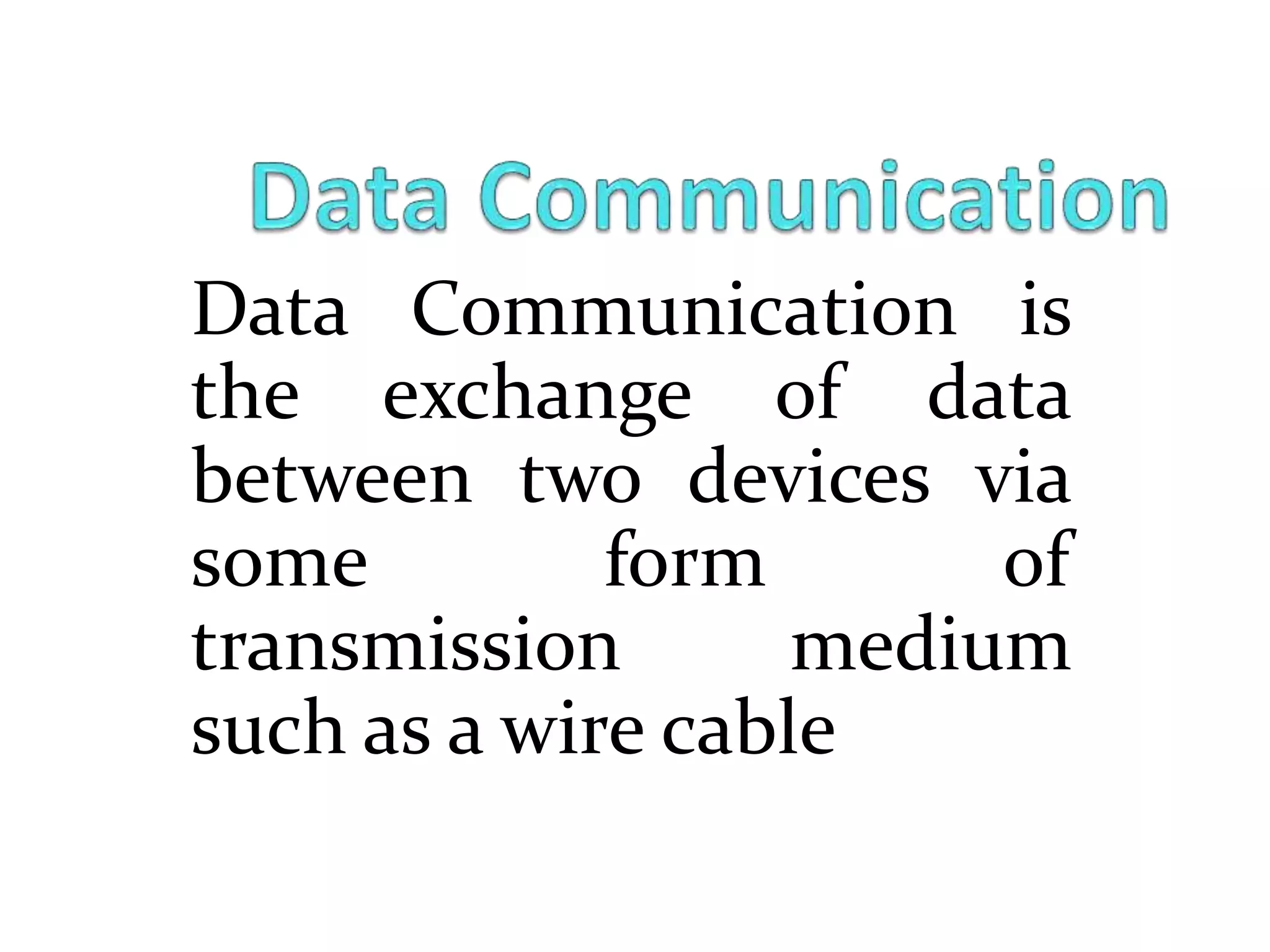 Data Communication is
the exchange of data
between two devices via
some form of
transmission medium
such as a wire cable
 