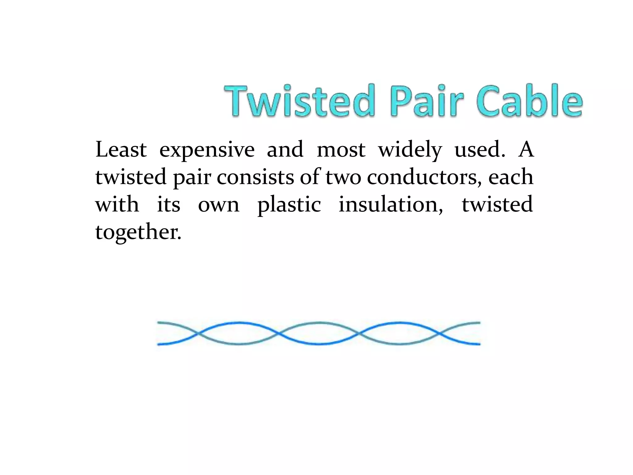 Least expensive and most widely used. A
twisted pair consists of two conductors, each
with its own plastic insulation, twisted
together.
 