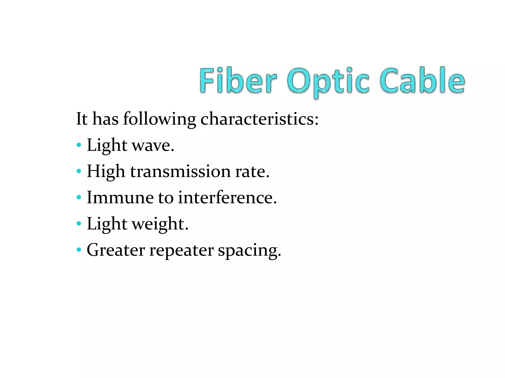 It has following characteristics:
• Light wave.
• High transmission rate.
• Immune to interference.
• Light weight.
• Greater repeater spacing.
 