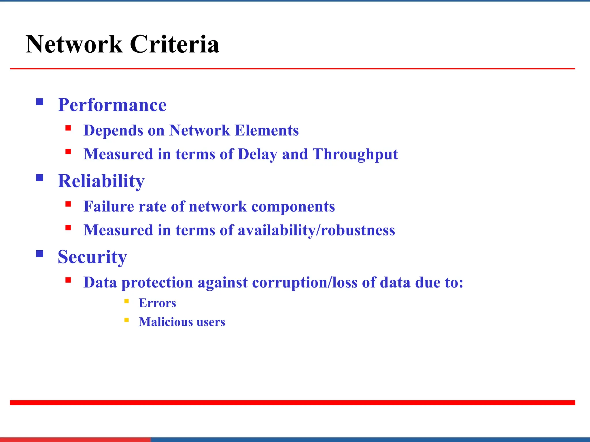 Network Criteria
 Performance
 Depends on Network Elements
 Measured in terms of Delay and Throughput
 Reliability
 Failure rate of network components
 Measured in terms of availability/robustness
 Security
 Data protection against corruption/loss of data due to:
 Errors
 Malicious users
 
