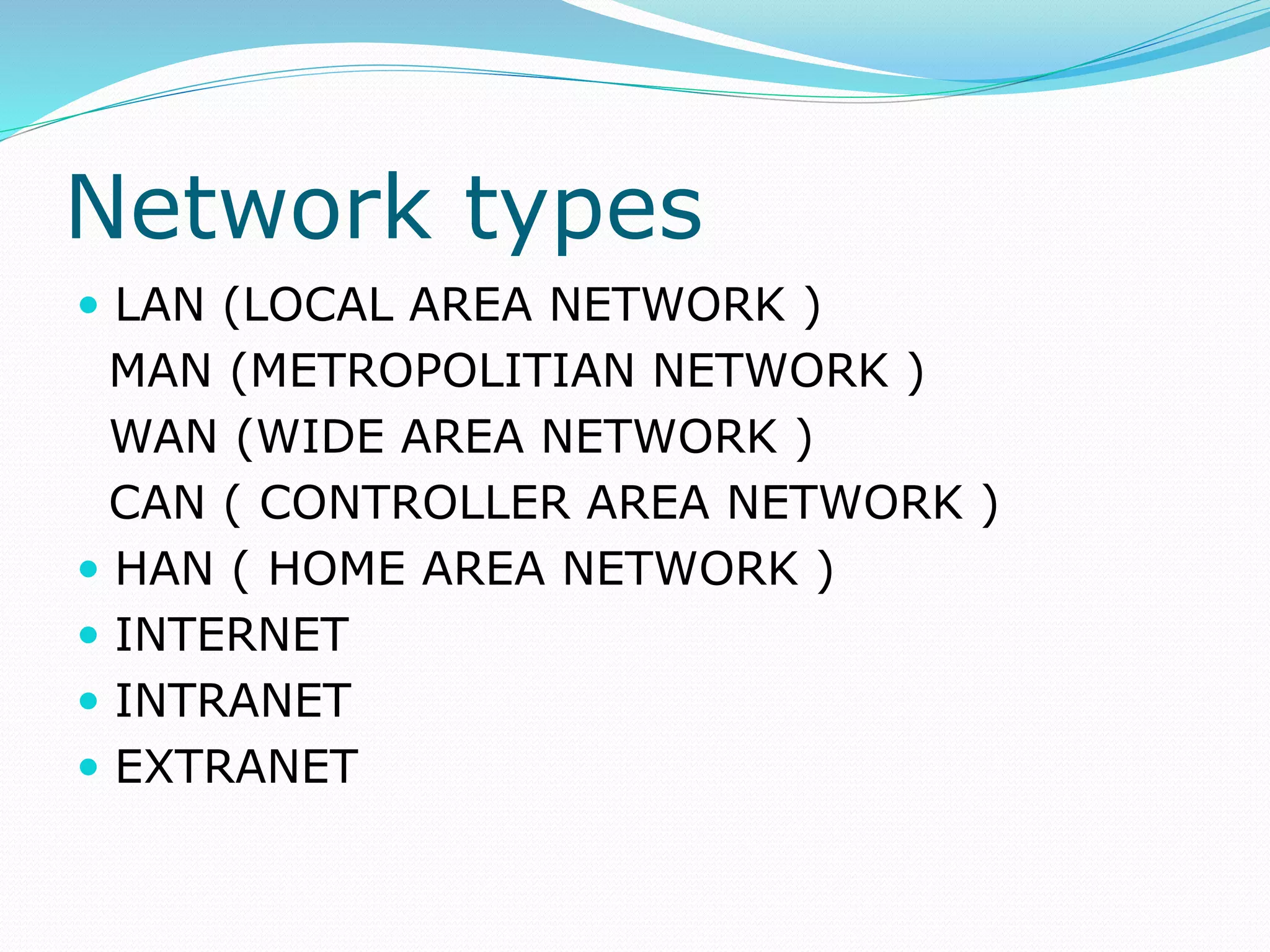 Network types
 LAN (LOCAL AREA NETWORK )
MAN (METROPOLITIAN NETWORK )
WAN (WIDE AREA NETWORK )
CAN ( CONTROLLER AREA NETWORK )
 HAN ( HOME AREA NETWORK )
 INTERNET
 INTRANET
 EXTRANET
 