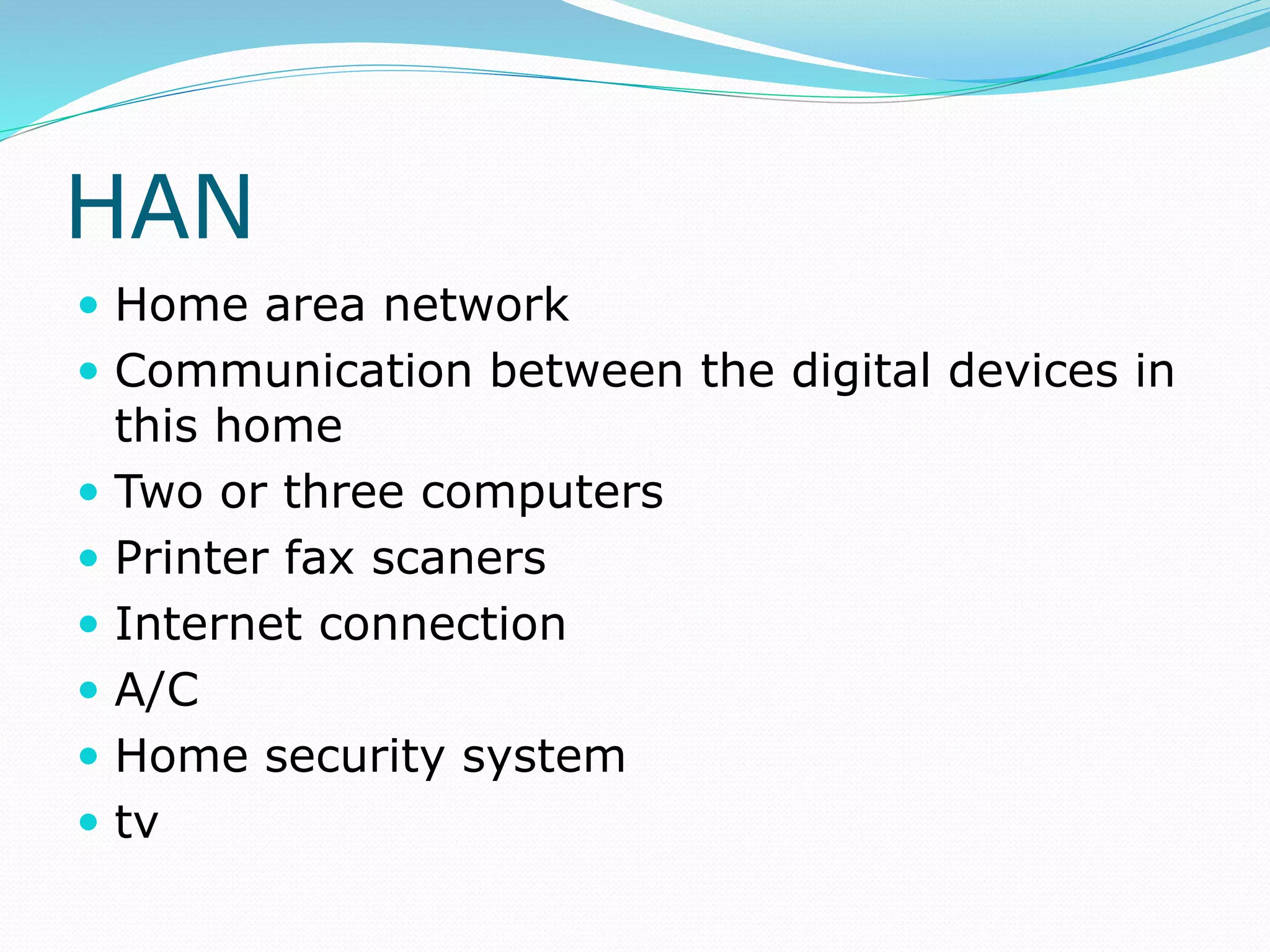 HAN
 Home area network
 Communication between the digital devices in
this home
 Two or three computers
 Printer fax scaners
 Internet connection
 A/C
 Home security system
 tv
 