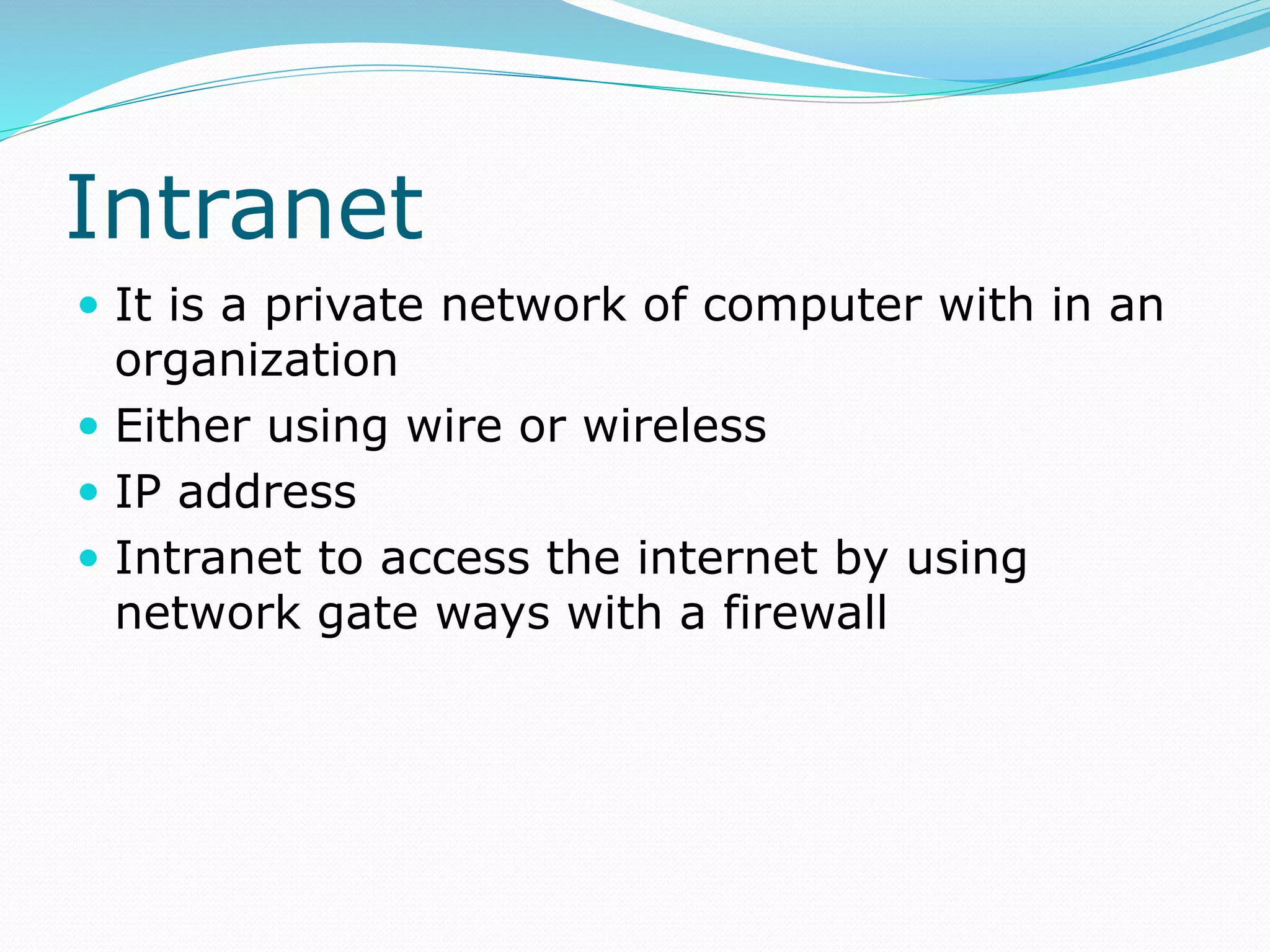 Intranet
 It is a private network of computer with in an
organization
 Either using wire or wireless
 IP address
 Intranet to access the internet by using
network gate ways with a firewall
 