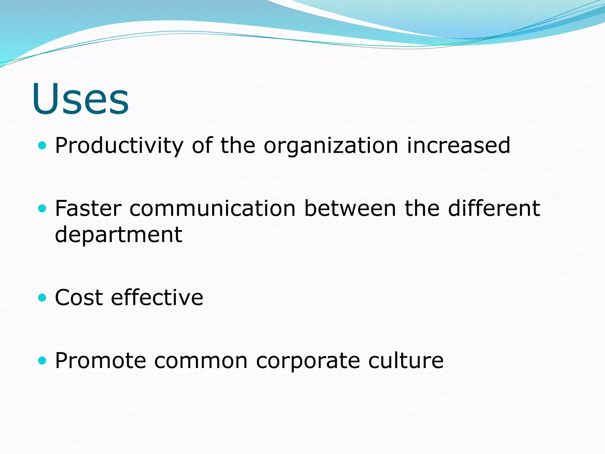 Uses
 Productivity of the organization increased
 Faster communication between the different
department
 Cost effective
 Promote common corporate culture
 