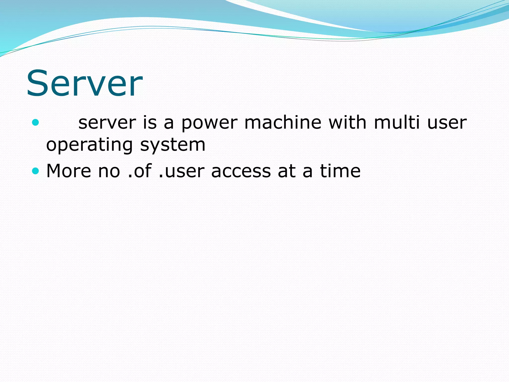 Server
 server is a power machine with multi user
operating system
 More no .of .user access at a time
 