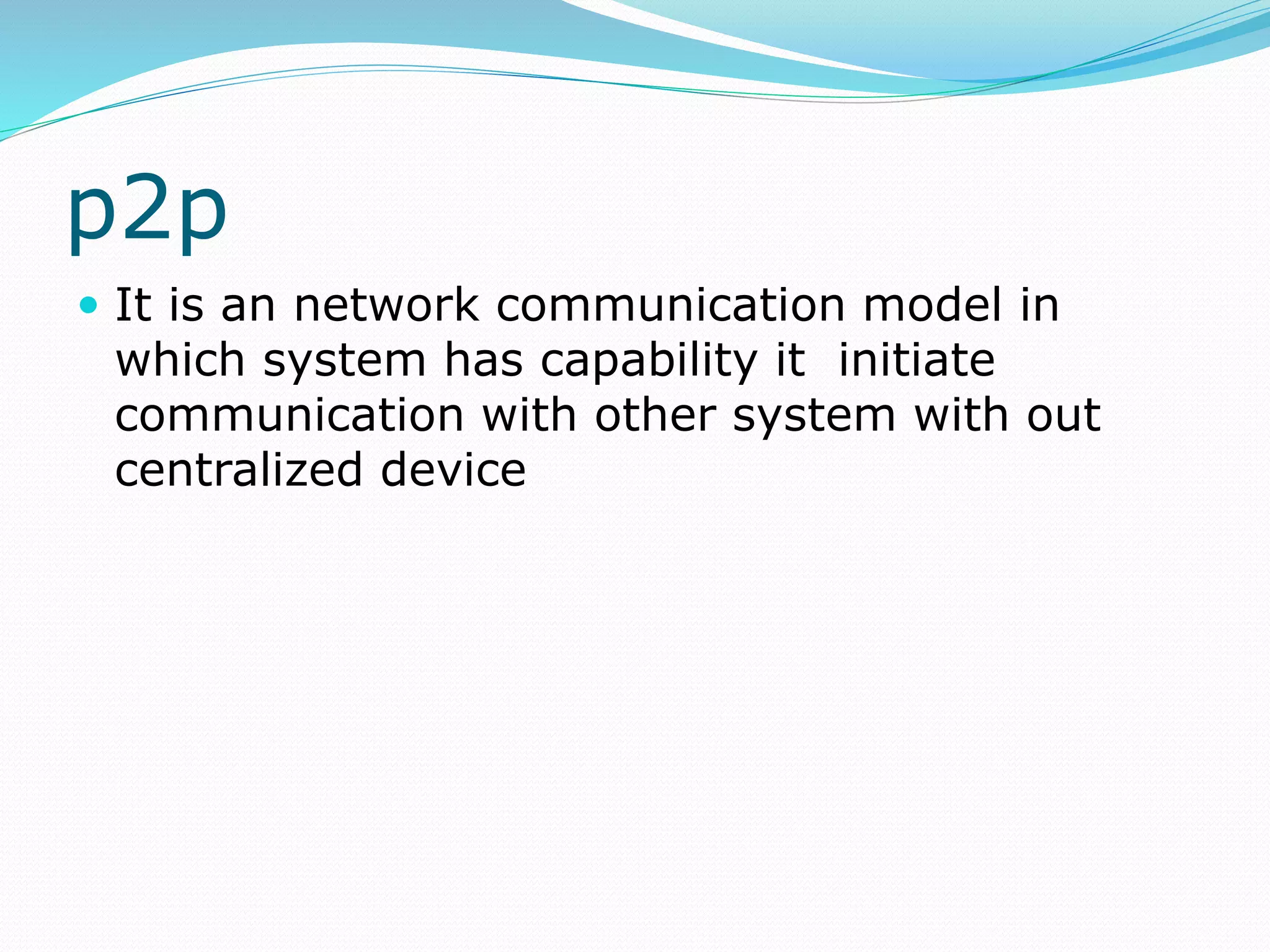 p2p
 It is an network communication model in
which system has capability it initiate
communication with other system with out
centralized device
 