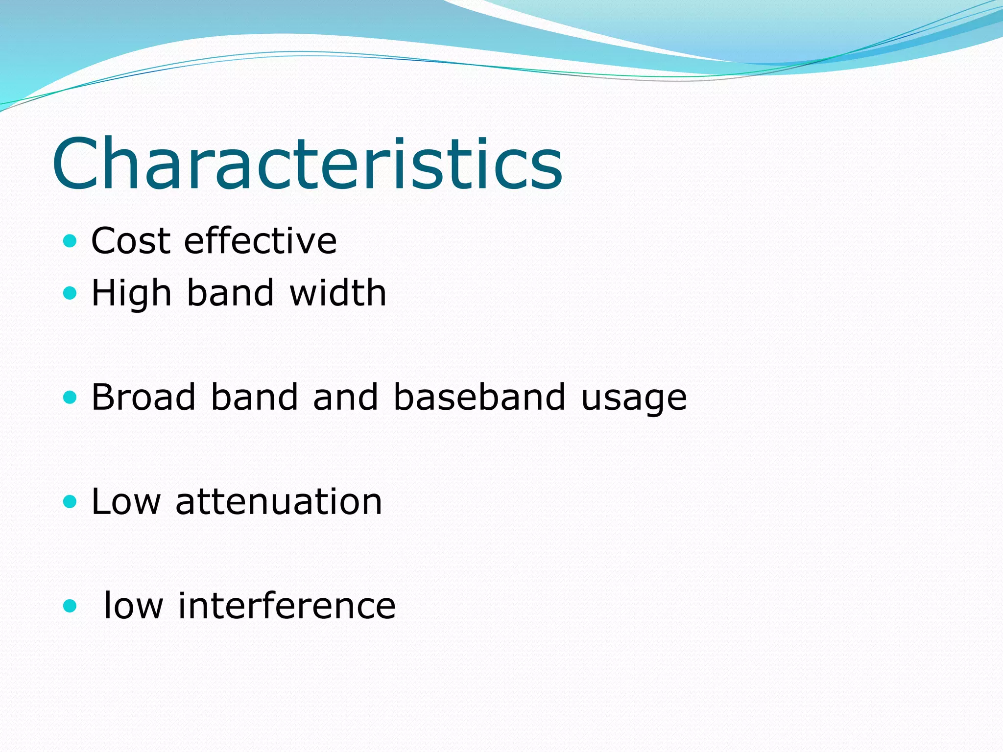 Characteristics
 Cost effective
 High band width
 Broad band and baseband usage
 Low attenuation
 low interference
 