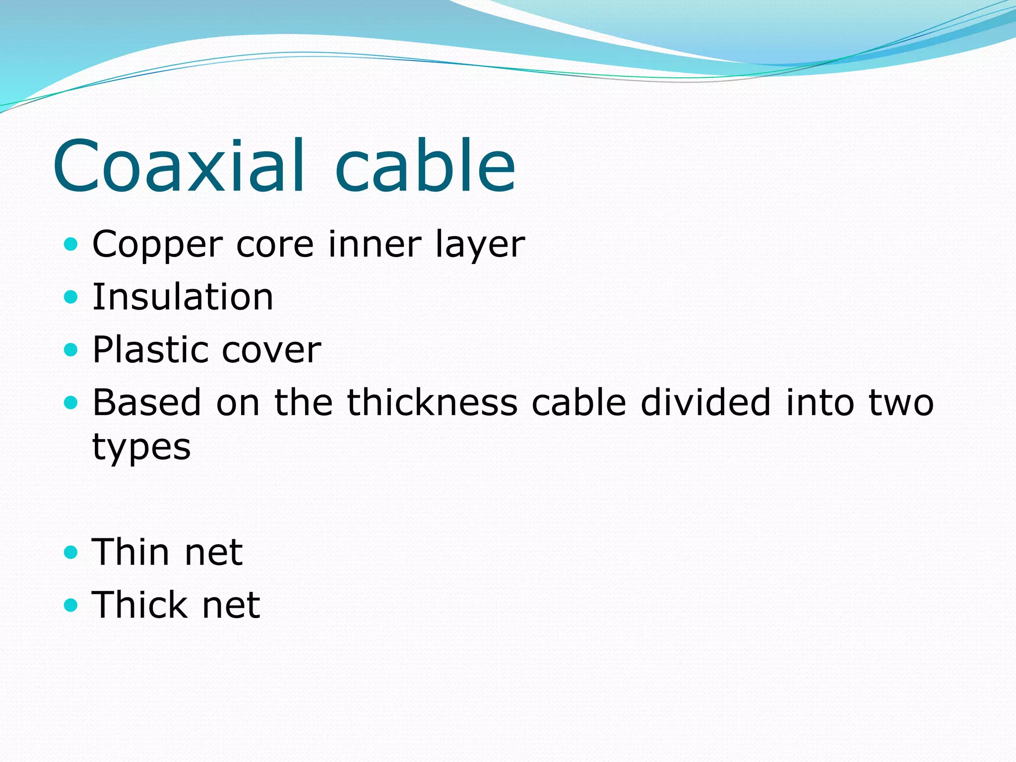 Coaxial cable
 Copper core inner layer
 Insulation
 Plastic cover
 Based on the thickness cable divided into two
types
 Thin net
 Thick net
 