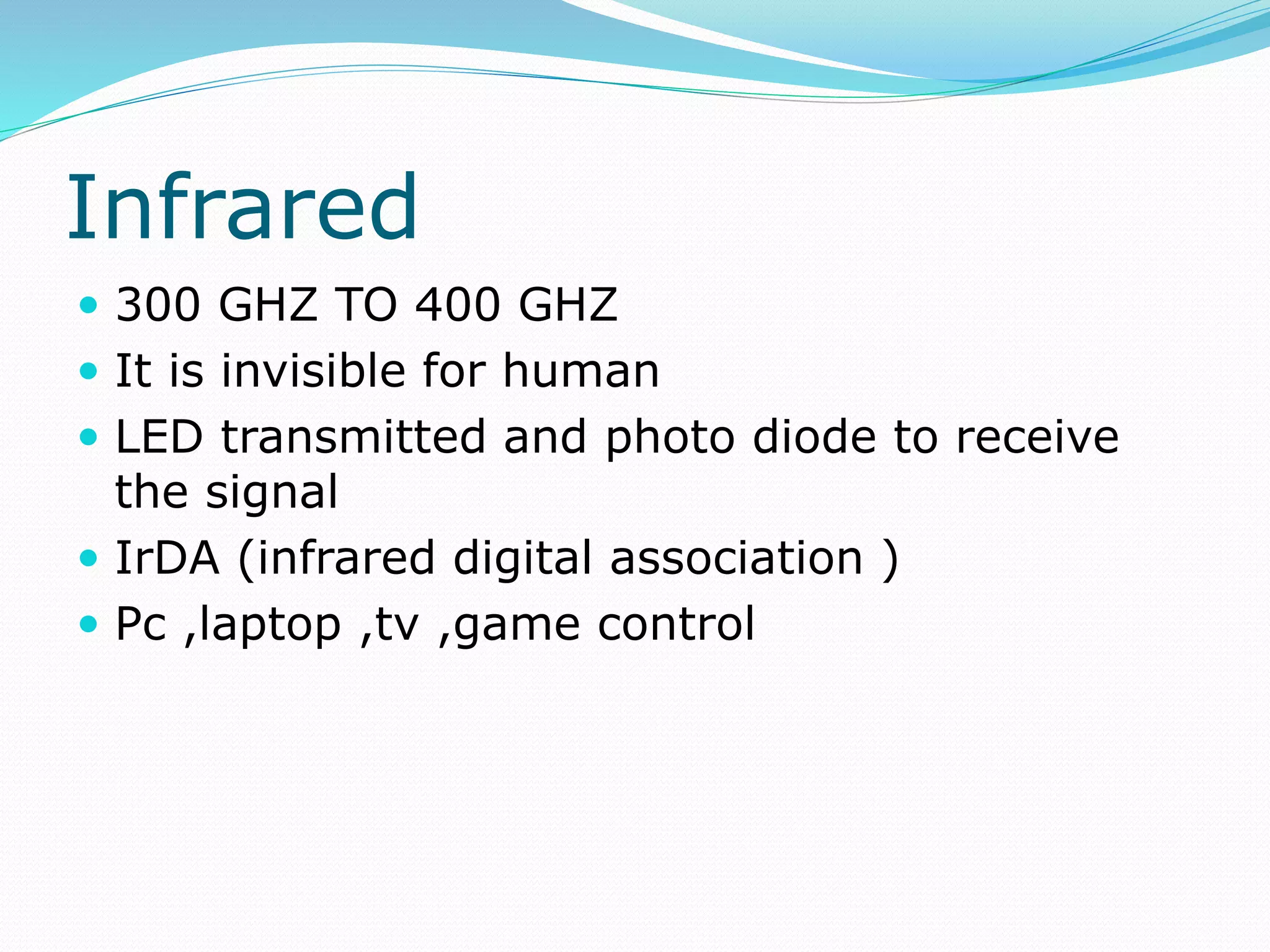 Infrared
 300 GHZ TO 400 GHZ
 It is invisible for human
 LED transmitted and photo diode to receive
the signal
 IrDA (infrared digital association )
 Pc ,laptop ,tv ,game control
 