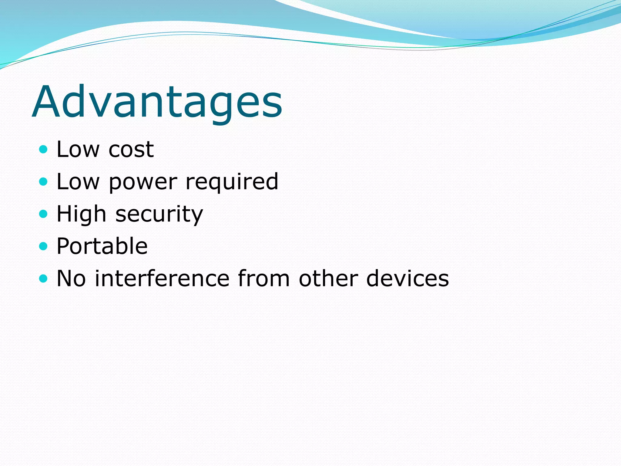 Advantages
 Low cost
 Low power required
 High security
 Portable
 No interference from other devices
 