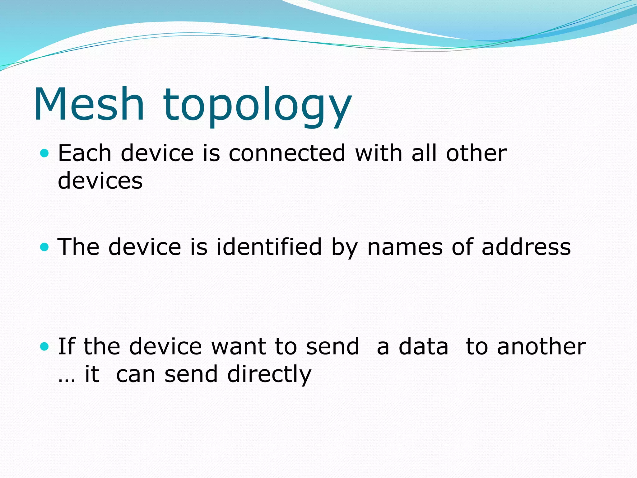 Mesh topology
 Each device is connected with all other
devices
 The device is identified by names of address
 If the device want to send a data to another
… it can send directly
 