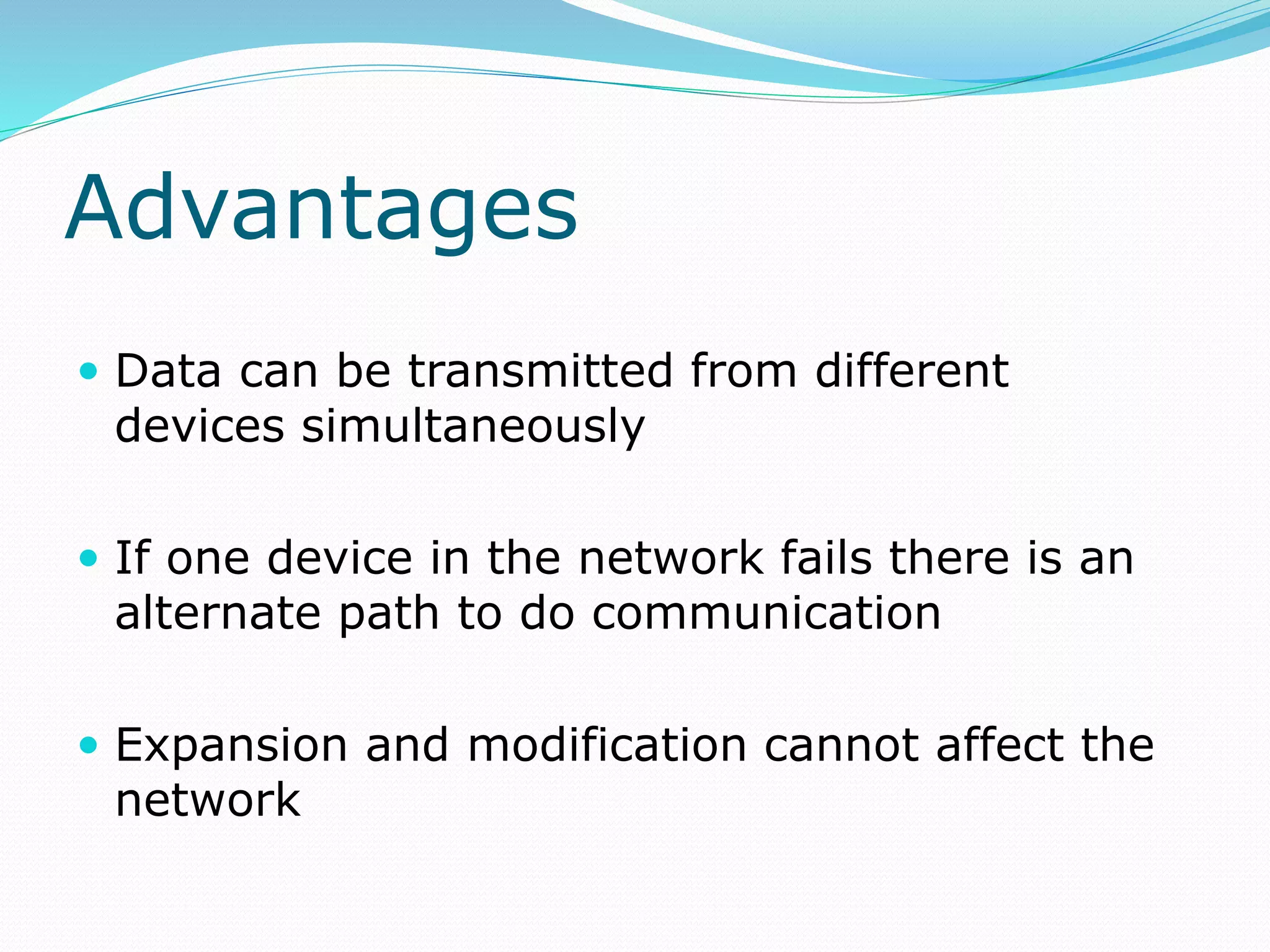 Advantages
 Data can be transmitted from different
devices simultaneously
 If one device in the network fails there is an
alternate path to do communication
 Expansion and modification cannot affect the
network
 