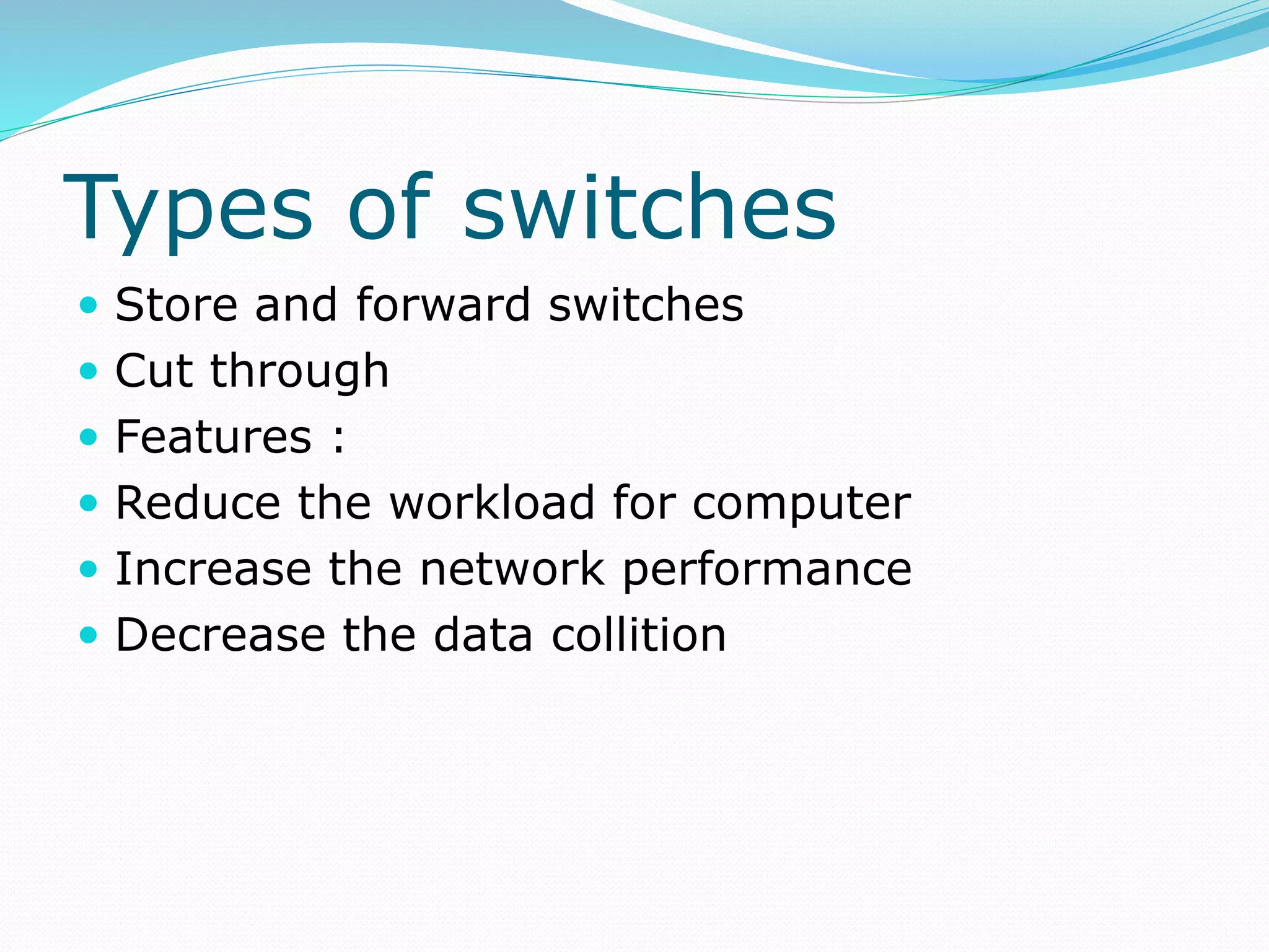 Types of switches
 Store and forward switches
 Cut through
 Features :
 Reduce the workload for computer
 Increase the network performance
 Decrease the data collition
 