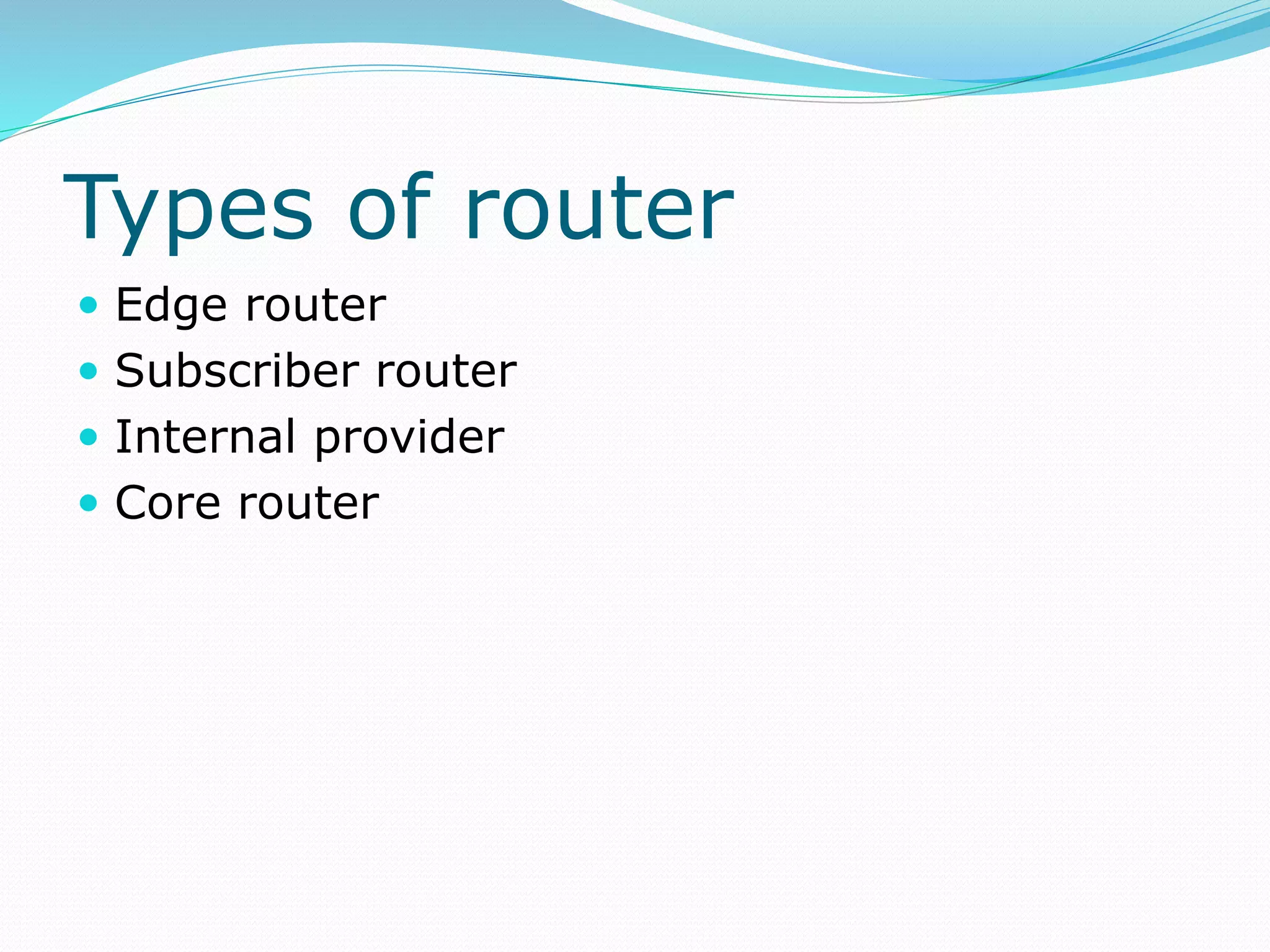 Types of router
 Edge router
 Subscriber router
 Internal provider
 Core router
 