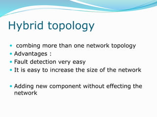Hybrid topology
 combing more than one network topology
 Advantages :
 Fault detection very easy
 It is easy to increase the size of the network
 Adding new component without effecting the
network
 