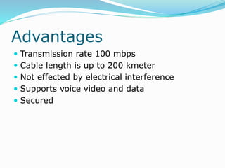 Advantages
 Transmission rate 100 mbps
 Cable length is up to 200 kmeter
 Not effected by electrical interference
 Supports voice video and data
 Secured
 