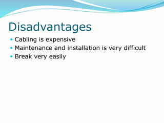 Disadvantages
 Cabling is expensive
 Maintenance and installation is very difficult
 Break very easily
 