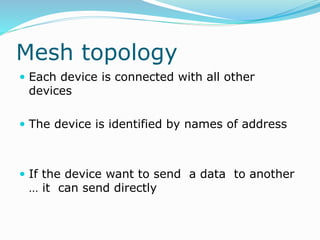 Mesh topology
 Each device is connected with all other
devices
 The device is identified by names of address
 If the device want to send a data to another
… it can send directly
 