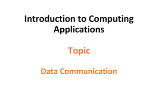 Introduction to Computing
Applications
Topic
Data Communication
 