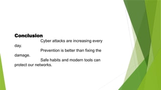 Conclusion
Cyber attacks are increasing every
day.
Prevention is better than fixing the
damage.
Safe habits and modern tools can
protect our networks.
 