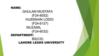 NAME:
GHULAM MUSTAFA
(F24-6052)
HUSSNAIN LODDI
(F24-6127)
MUZAMIL
(F24-6032)
DEPARTMENT:
BS(CS)
LAHORE LEADS UNIVERSITY
 