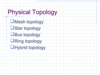 Physical Topology
Mesh topology
Star topology
Bus topology
Ring topology
Hybrid topology
 