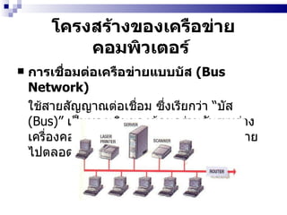 โครงสร้างของเครือข่ายคอมพิวเตอร์   การเชื่อมต่อเครือข่ายแบบบัส  (Bus Network)   ใช้สายสัญญาณต่อเชื่อม ซึ่งเรียกว่า  “ บัส  (Bus)”   เป็นทางเดินของข้อมูลร่วมกันระหว่างเครื่องคอมพิวเตอร์โดยสัญญาณจะถูกกระจายไปตลอดทั้งเส้นทาง   