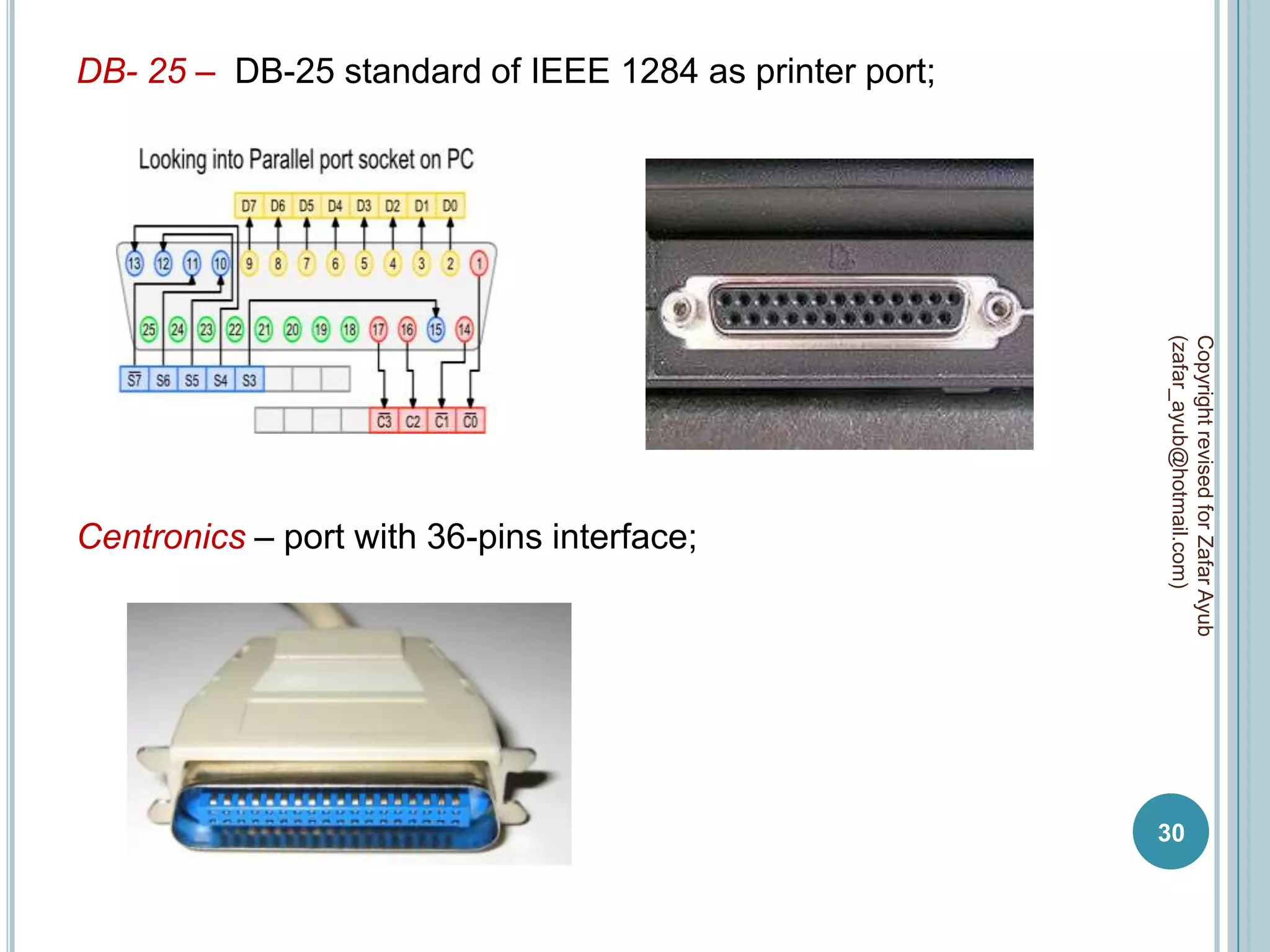DB- 25 – DB-25 standard of IEEE 1284 as printer port;




                                                        (zafar_ayub@hotmail.com)
                                                        Copyright revised for Zafar Ayub
Centronics – port with 36-pins interface;




                                                        30
 