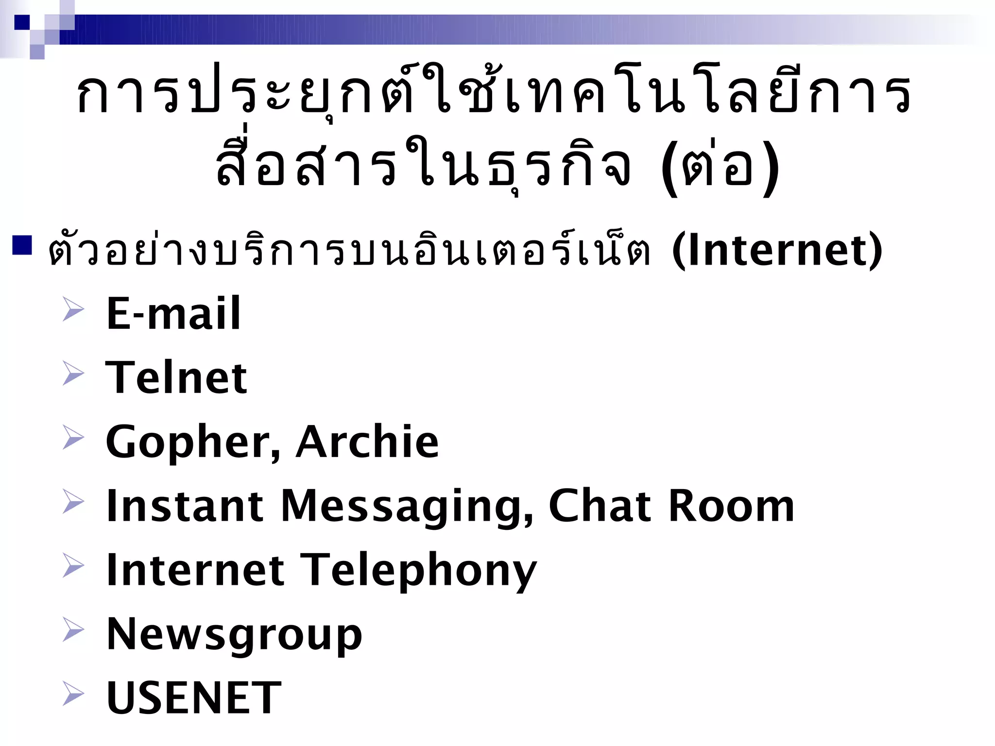 การประยุก ต์ใ ช้เ ทคโนโลยีก าร
         สื่อ สารในธุร กิจ (ต่อ )
   ตัว อย่า งบริก ารบนอิน เตอร์เ น็ต (Internet)
     E-mail
     Telnet
     Gopher, Archie
     Instant Messaging, Chat Room
     Internet Telephony
     Newsgroup
     USENET
 