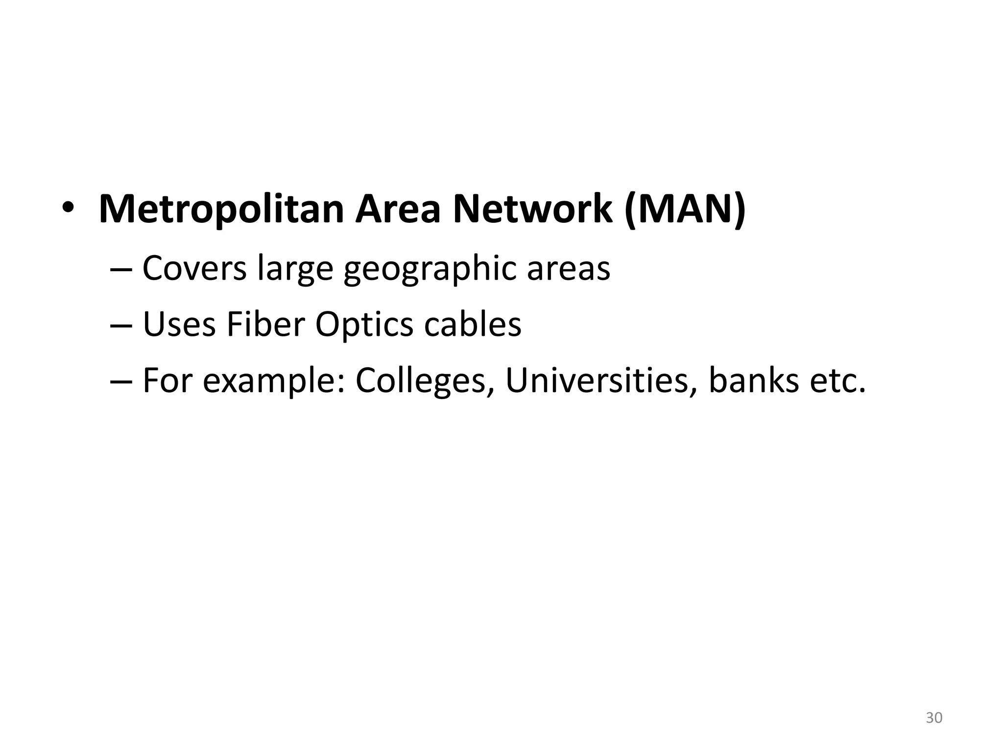 • Metropolitan Area Network (MAN)
– Covers large geographic areas
– Uses Fiber Optics cables
– For example: Colleges, Universities, banks etc.
30
 